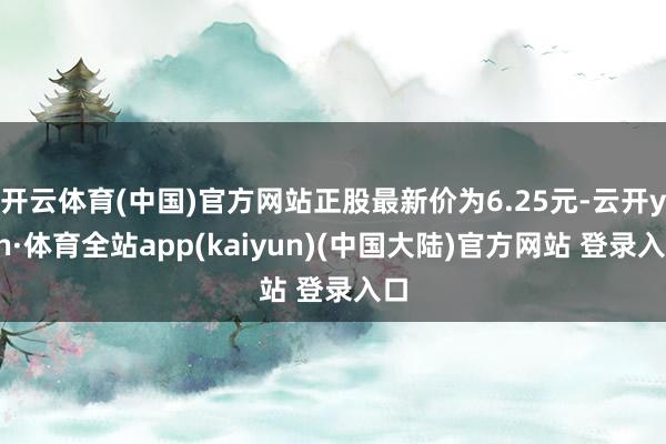 开云体育(中国)官方网站正股最新价为6.25元-云开yun·体育全站app(kaiyun)(中国大陆)官方网站 登录入口