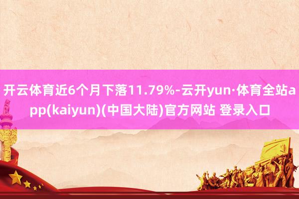 开云体育近6个月下落11.79%-云开yun·体育全站app(kaiyun)(中国大陆)官方网站 登录入口