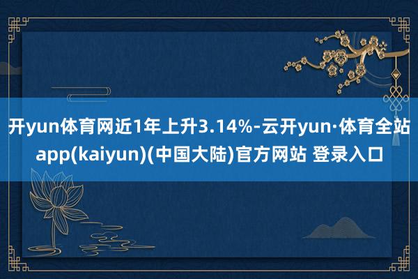 开yun体育网近1年上升3.14%-云开yun·体育全站app(kaiyun)(中国大陆)官方网站 登录入口