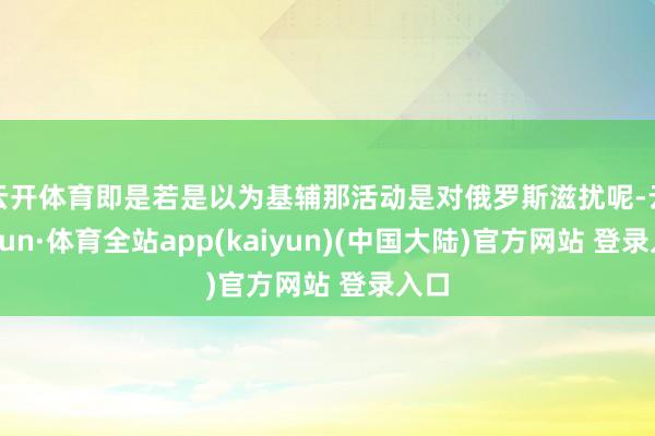 云开体育即是若是以为基辅那活动是对俄罗斯滋扰呢-云开yun·体育全站app(kaiyun)(中国大陆)官方网站 登录入口