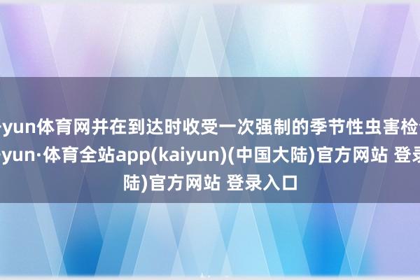 开yun体育网并在到达时收受一次强制的季节性虫害检查-云开yun·体育全站app(kaiyun)(中国大陆)官方网站 登录入口