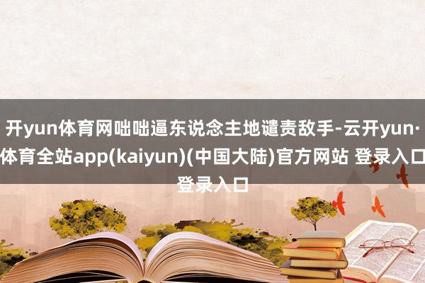 开yun体育网咄咄逼东说念主地谴责敌手-云开yun·体育全站app(kaiyun)(中国大陆)官方网站 登录入口