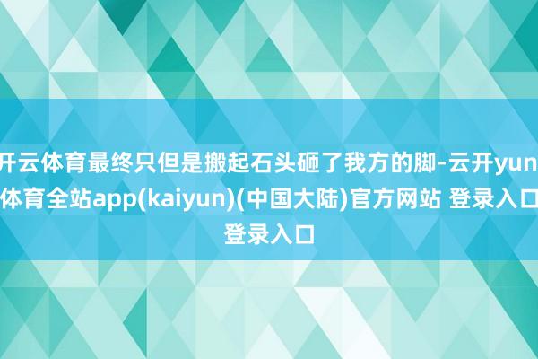 开云体育最终只但是搬起石头砸了我方的脚-云开yun·体育全站app(kaiyun)(中国大陆)官方网站 登录入口