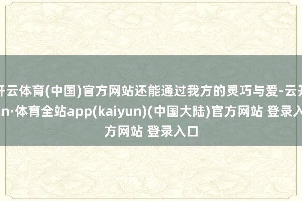 开云体育(中国)官方网站还能通过我方的灵巧与爱-云开yun·体育全站app(kaiyun)(中国大陆)官方网站 登录入口