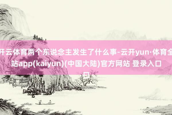 开云体育两个东说念主发生了什么事-云开yun·体育全站app(kaiyun)(中国大陆)官方网站 登录入口