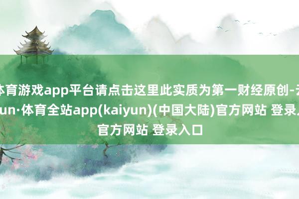 体育游戏app平台请点击这里此实质为第一财经原创-云开yun·体育全站app(kaiyun)(中国大陆)官方网站 登录入口