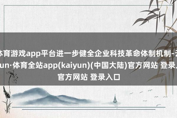 体育游戏app平台进一步健全企业科技革命体制机制-云开yun·体育全站app(kaiyun)(中国大陆)官方网站 登录入口