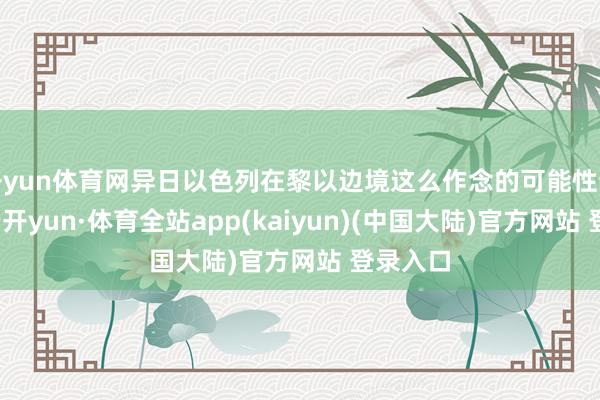 开yun体育网异日以色列在黎以边境这么作念的可能性也很大-云开yun·体育全站app(kaiyun)(中国大陆)官方网站 登录入口