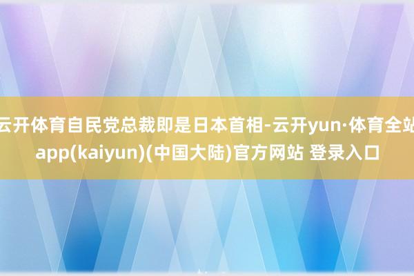 云开体育自民党总裁即是日本首相-云开yun·体育全站app(kaiyun)(中国大陆)官方网站 登录入口