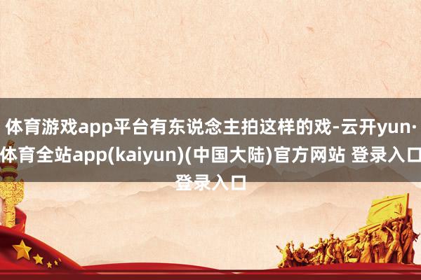 体育游戏app平台有东说念主拍这样的戏-云开yun·体育全站app(kaiyun)(中国大陆)官方网站 登录入口