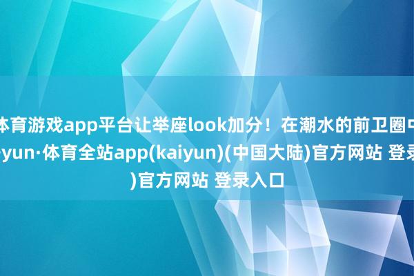 体育游戏app平台让举座look加分！在潮水的前卫圈中-云开yun·体育全站app(kaiyun)(中国大陆)官方网站 登录入口