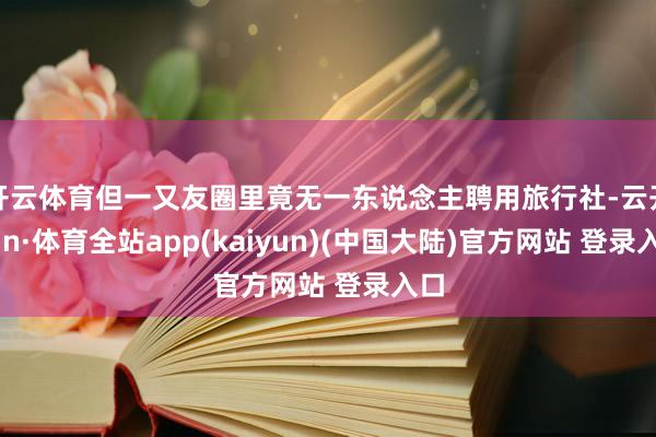 开云体育但一又友圈里竟无一东说念主聘用旅行社-云开yun·体育全站app(kaiyun)(中国大陆)官方网站 登录入口