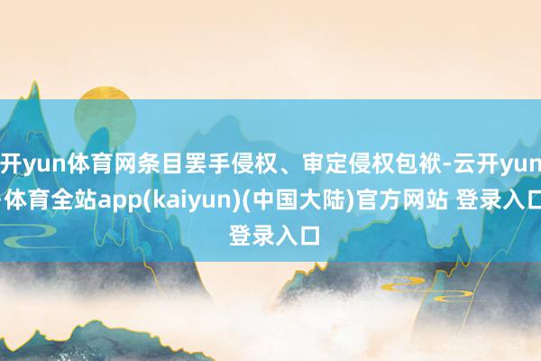 开yun体育网条目罢手侵权、审定侵权包袱-云开yun·体育全站app(kaiyun)(中国大陆)官方网站 登录入口