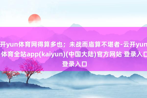 开yun体育网得算多也；未战而庙算不堪者-云开yun·体育全站app(kaiyun)(中国大陆)官方网站 登录入口