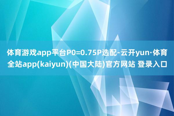 体育游戏app平台P0=0.75P选配-云开yun·体育全站app(kaiyun)(中国大陆)官方网站 登录入口