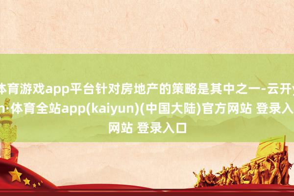 体育游戏app平台针对房地产的策略是其中之一-云开yun·体育全站app(kaiyun)(中国大陆)官方网站 登录入口