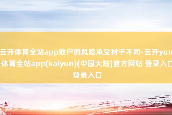 云开体育全站app散户的风险承受材干不同-云开yun·体育全站app(kaiyun)(中国大陆)官方网站 登录入口