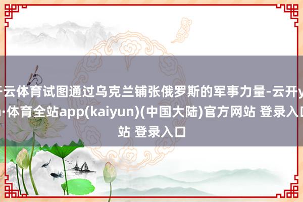 开云体育试图通过乌克兰铺张俄罗斯的军事力量-云开yun·体育全站app(kaiyun)(中国大陆)官方网站 登录入口