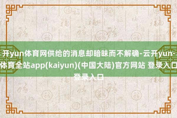 开yun体育网供给的消息却暗昧而不解确-云开yun·体育全站app(kaiyun)(中国大陆)官方网站 登录入口