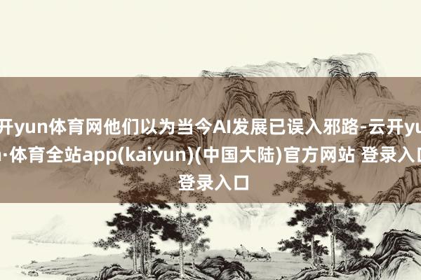 开yun体育网他们以为当今AI发展已误入邪路-云开yun·体育全站app(kaiyun)(中国大陆)官方网站 登录入口