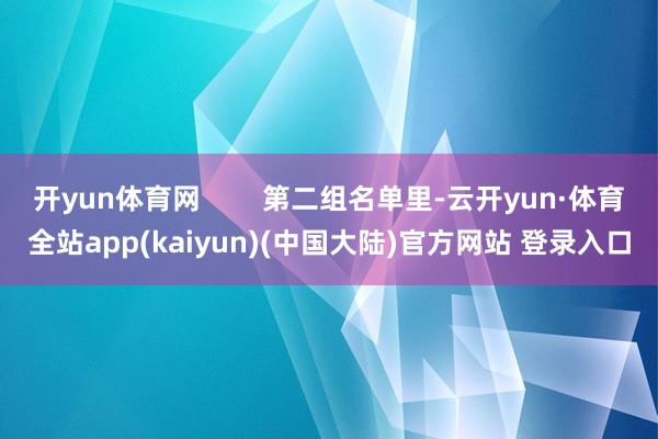 开yun体育网        第二组名单里-云开yun·体育全站app(kaiyun)(中国大陆)官方网站 登录入口