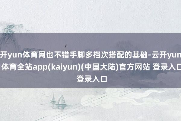 开yun体育网也不错手脚多档次搭配的基础-云开yun·体育全站app(kaiyun)(中国大陆)官方网站 登录入口