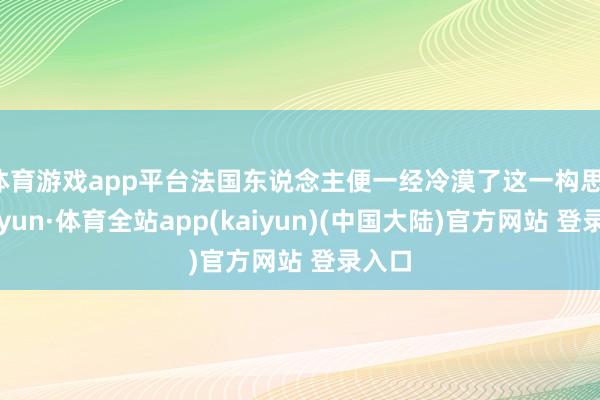 体育游戏app平台法国东说念主便一经冷漠了这一构思-云开yun·体育全站app(kaiyun)(中国大陆)官方网站 登录入口