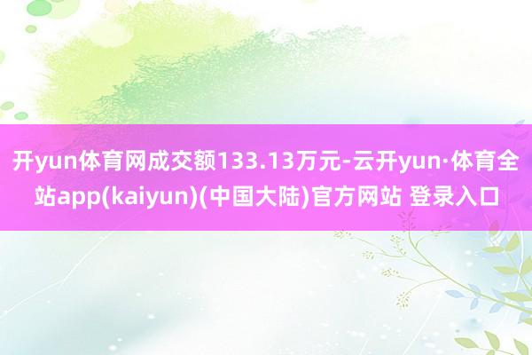 开yun体育网成交额133.13万元-云开yun·体育全站app(kaiyun)(中国大陆)官方网站 登录入口