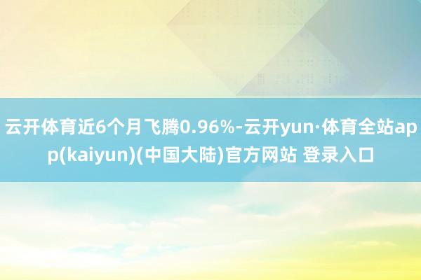 云开体育近6个月飞腾0.96%-云开yun·体育全站app(kaiyun)(中国大陆)官方网站 登录入口