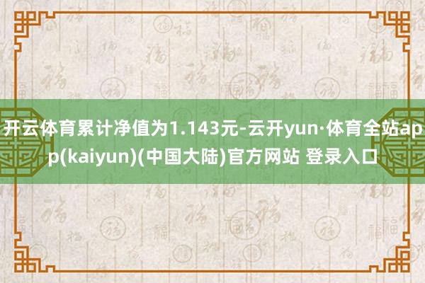 开云体育累计净值为1.143元-云开yun·体育全站app(kaiyun)(中国大陆)官方网站 登录入口