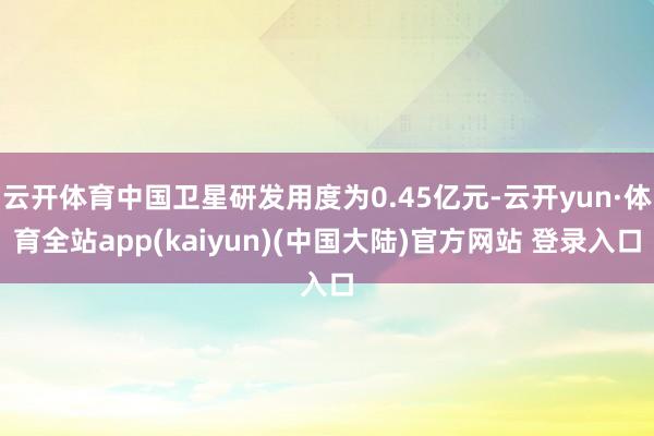 云开体育中国卫星研发用度为0.45亿元-云开yun·体育全站app(kaiyun)(中国大陆)官方网站 登录入口