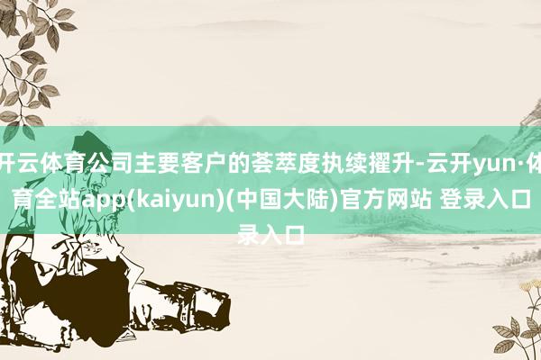 开云体育公司主要客户的荟萃度执续擢升-云开yun·体育全站app(kaiyun)(中国大陆)官方网站 登录入口