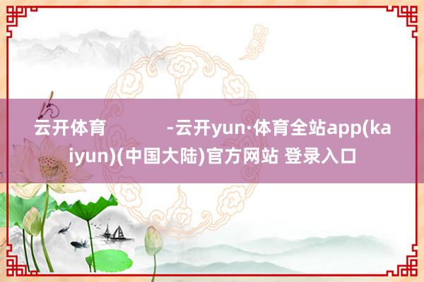 云开体育            -云开yun·体育全站app(kaiyun)(中国大陆)官方网站 登录入口