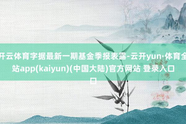 开云体育字据最新一期基金季报表露-云开yun·体育全站app(kaiyun)(中国大陆)官方网站 登录入口