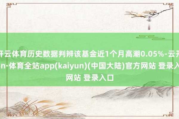 开云体育历史数据判辨该基金近1个月高潮0.05%-云开yun·体育全站app(kaiyun)(中国大陆)官方网站 登录入口