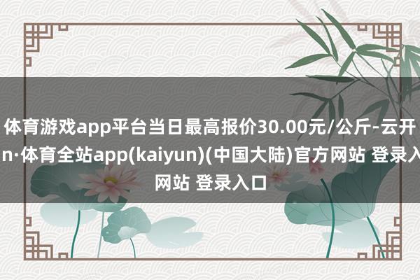 体育游戏app平台当日最高报价30.00元/公斤-云开yun·体育全站app(kaiyun)(中国大陆)官方网站 登录入口