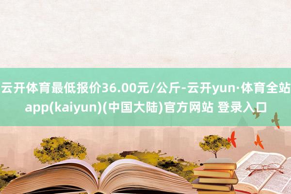 云开体育最低报价36.00元/公斤-云开yun·体育全站app(kaiyun)(中国大陆)官方网站 登录入口