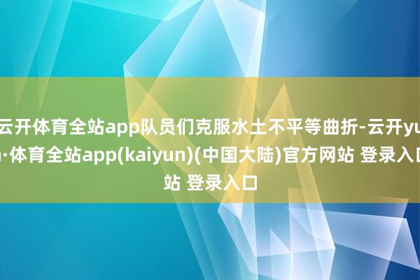 云开体育全站app队员们克服水土不平等曲折-云开yun·体育全站app(kaiyun)(中国大陆)官方网站 登录入口