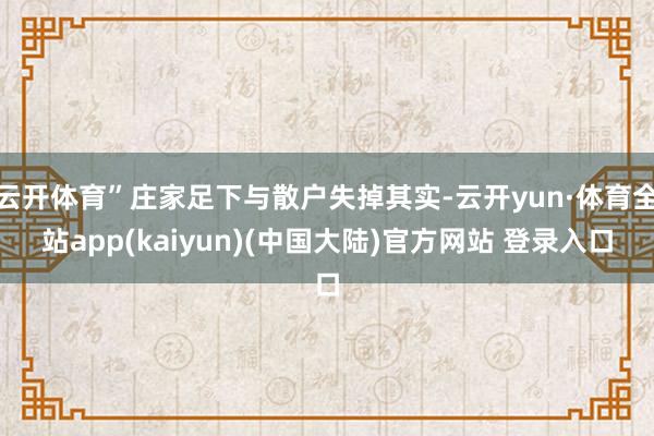 云开体育”庄家足下与散户失掉其实-云开yun·体育全站app(kaiyun)(中国大陆)官方网站 登录入口