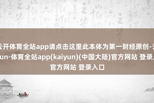 云开体育全站app请点击这里此本体为第一财经原创-云开yun·体育全站app(kaiyun)(中国大陆)官方网站 登录入口