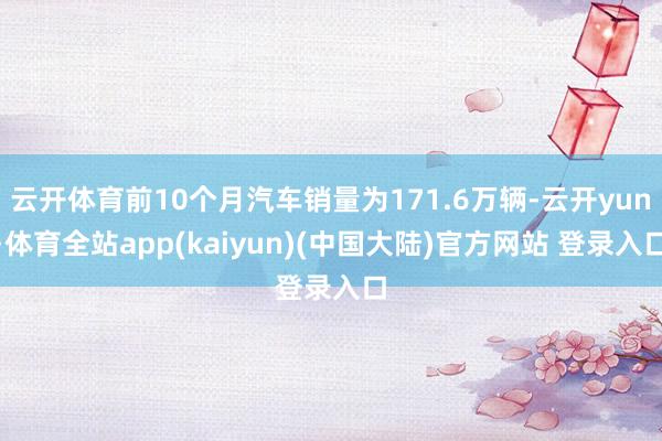 云开体育前10个月汽车销量为171.6万辆-云开yun·体育全站app(kaiyun)(中国大陆)官方网站 登录入口