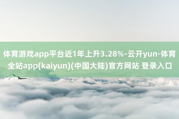 体育游戏app平台近1年上升3.28%-云开yun·体育全站app(kaiyun)(中国大陆)官方网站 登录入口