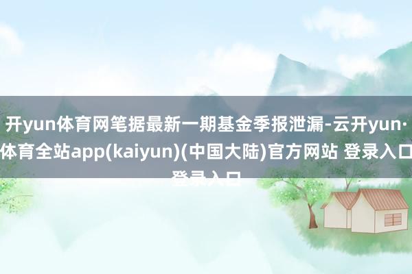 开yun体育网笔据最新一期基金季报泄漏-云开yun·体育全站app(kaiyun)(中国大陆)官方网站 登录入口