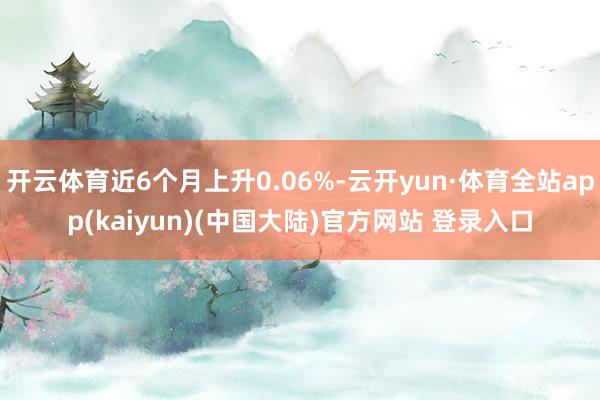 开云体育近6个月上升0.06%-云开yun·体育全站app(kaiyun)(中国大陆)官方网站 登录入口