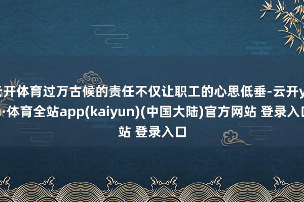 云开体育过万古候的责任不仅让职工的心思低垂-云开yun·体育全站app(kaiyun)(中国大陆)官方网站 登录入口