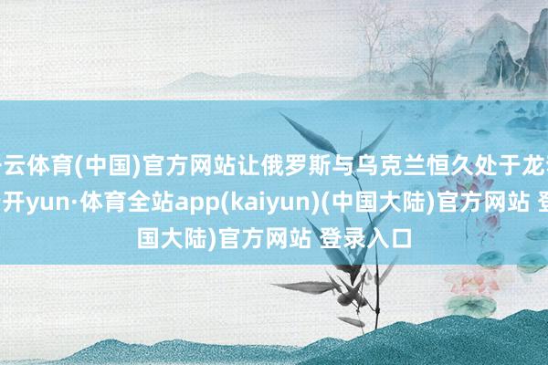 开云体育(中国)官方网站让俄罗斯与乌克兰恒久处于龙套之中-云开yun·体育全站app(kaiyun)(中国大陆)官方网站 登录入口