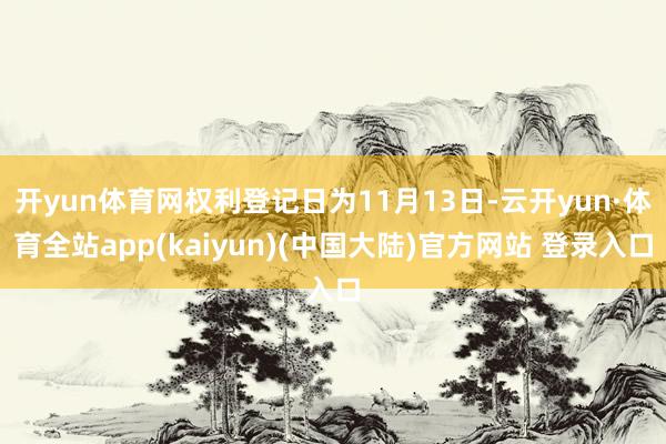 开yun体育网权利登记日为11月13日-云开yun·体育全站app(kaiyun)(中国大陆)官方网站 登录入口