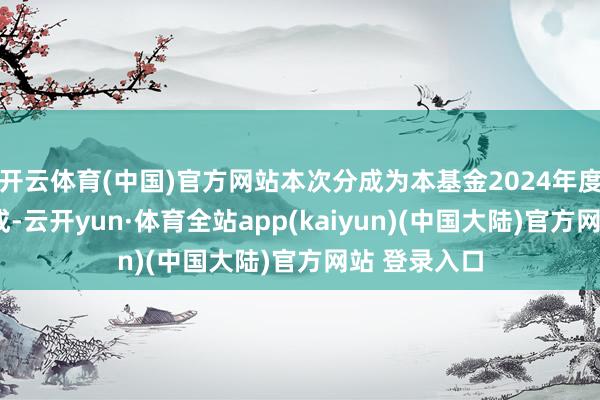 开云体育(中国)官方网站本次分成为本基金2024年度的第2次分成-云开yun·体育全站app(kaiyun)(中国大陆)官方网站 登录入口