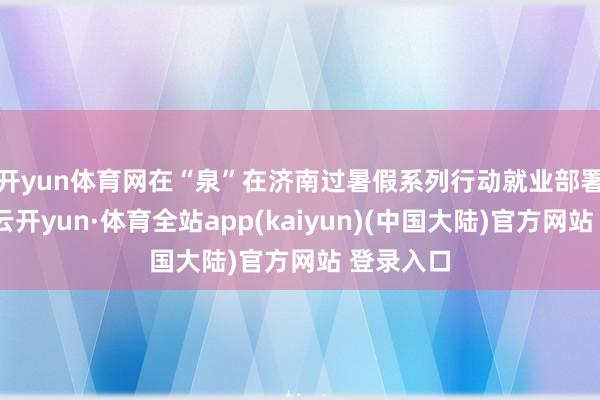 开yun体育网　　在“泉”在济南过暑假系列行动就业部署会议上-云开yun·体育全站app(kaiyun)(中国大陆)官方网站 登录入口