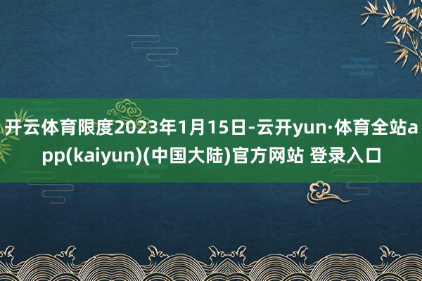 开云体育限度2023年1月15日-云开yun·体育全站app(kaiyun)(中国大陆)官方网站 登录入口